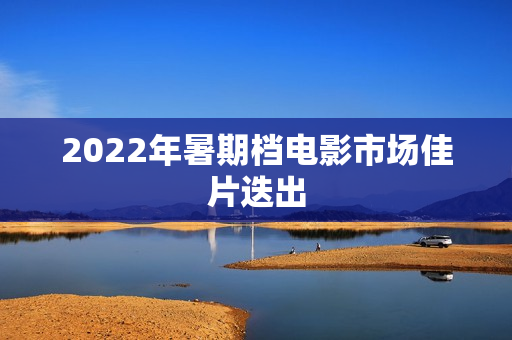 2022年暑期档电影市场佳片迭出