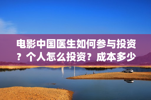 电影中国医生如何参与投资？个人怎么投资？成本多少(电影中国医生热议)