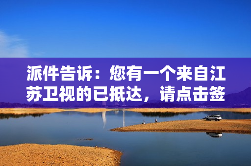 派件告诉：您有一个来自江苏卫视的已抵达，请点击签收