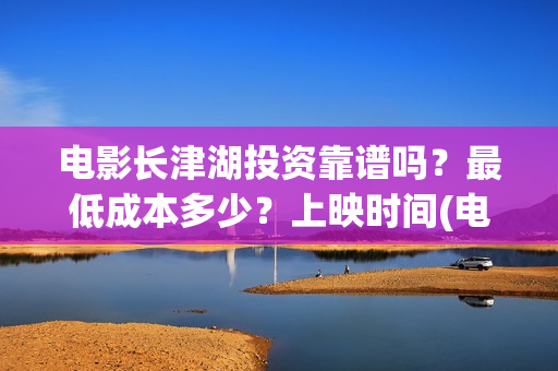 电影长津湖投资靠谱吗？最低成本多少？上映时间(电影长津湖投资成本)