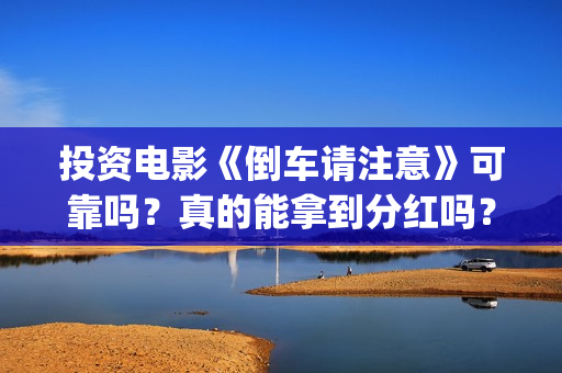 投资电影《倒车请注意》可靠吗？真的能拿到分红吗？(倒车电影免费观看)