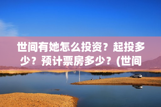 世间有她怎么投资？起投多少？预计票房多少？(世间有她怎么下架了)