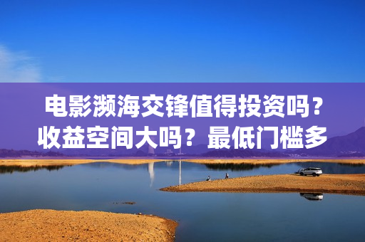 电影濒海交锋值得投资吗？收益空间大吗？最低门槛多少？(濒海交锋电影是不是真实事件)