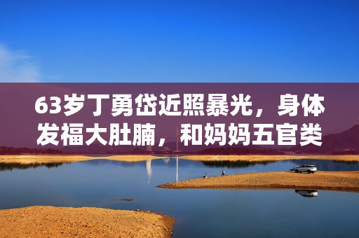 63岁丁勇岱近照暴光，身体发福大肚腩，和妈妈五官类似复制粘贴？