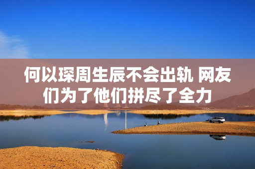 何以琛周生辰不会出轨 网友们为了他们拼尽了全力