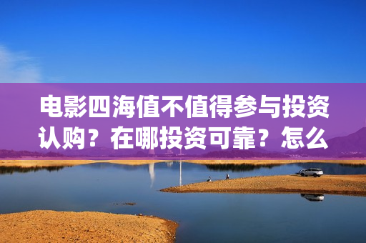 电影四海值不值得参与投资认购？在哪投资可靠？怎么投？(四海电影百度百科)