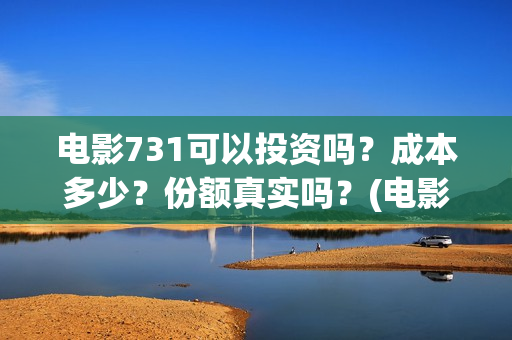 电影731可以投资吗？成本多少？份额真实吗？(电影731投资方有哪些上市公司)