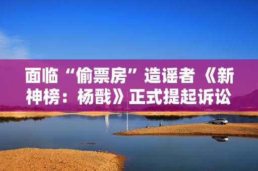 面临“偷票房”造谣者 《新神榜：杨戬》正式提起诉讼