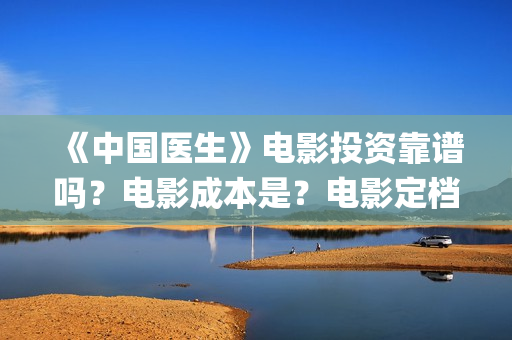 《中国医生》电影投资靠谱吗？电影成本是？电影定档了吗？(中国医生电子化注册系统个人查询)