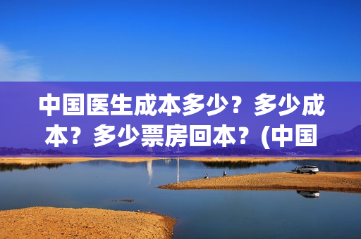 中国医生成本多少？多少成本？多少票房回本？(中国医生价钱)