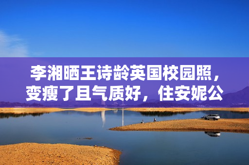 李湘晒王诗龄英国校园照，变瘦了且气质好，住安妮公主住过的房间