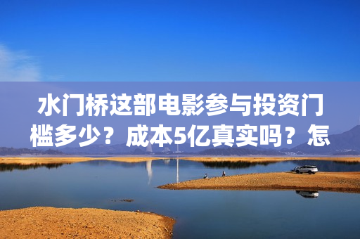 水门桥这部电影参与投资门槛多少？成本5亿真实吗？怎么投？》(水门桥电影有吗)