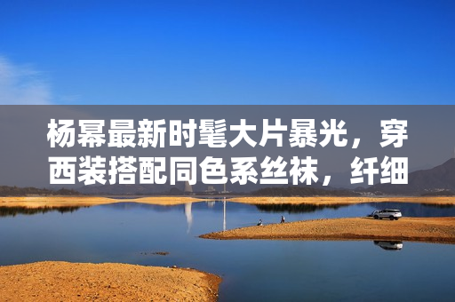 杨幂最新时髦大片暴光，穿西装搭配同色系丝袜，纤细美腿性感撩人