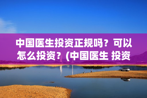 中国医生投资正规吗？可以怎么投资？(中国医生 投资骗局)