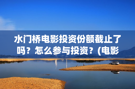 水门桥电影投资份额截止了吗？怎么参与投资？(电影水门桥的联合出品方)