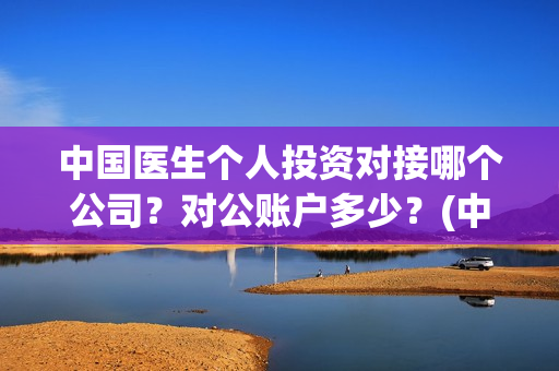 中国医生个人投资对接哪个公司？对公账户多少？(中国医生个人投资有保障吗)