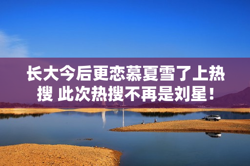 长大今后更恋慕夏雪了上热搜 此次热搜不再是刘星！