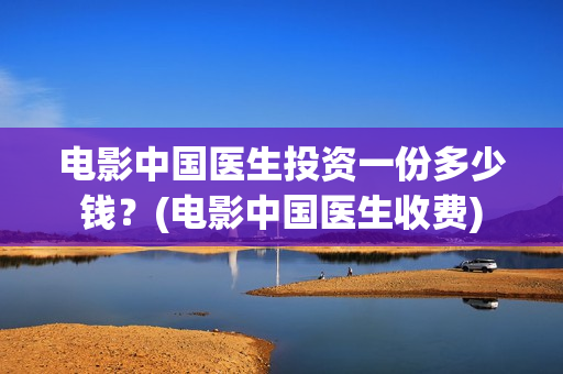 电影中国医生投资一份多少钱？(电影中国医生收费)