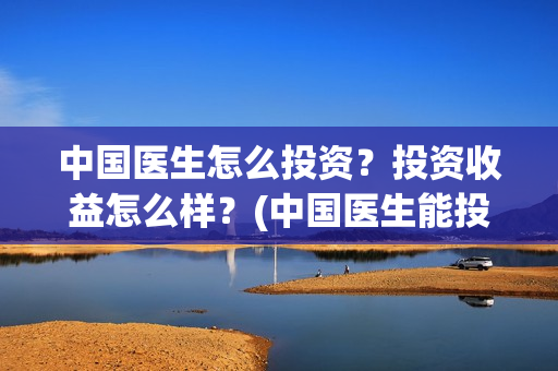 中国医生怎么投资？投资收益怎么样？(中国医生能投吗)