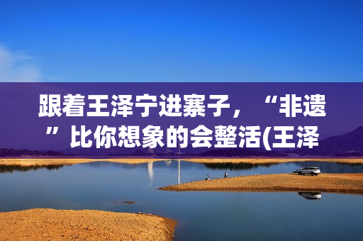 跟着王泽宁进寨子，“非遗”比你想象的会整活(王泽宁摄影)