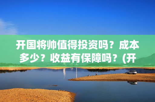开国将帅值得投资吗？成本多少？收益有保障吗？(开国将帅还有谁)