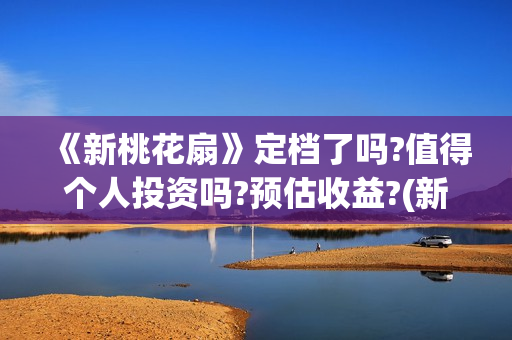 《新桃花扇》定档了吗?值得个人投资吗?预估收益?(新桃花扇 电影演员表)