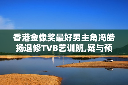 香港金像奖最好男主角冯皓扬退修TVB艺训班,疑与预期有落差