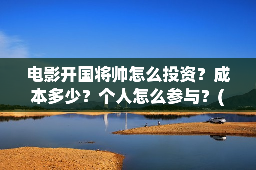 电影开国将帅怎么投资？成本多少？个人怎么参与？(开国将帅主演)