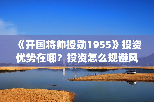 《开国将帅授勋1955》投资优势在哪？投资怎么规避风险？收益怎么样？(晓说第40期开国将帅授衔秘闻)