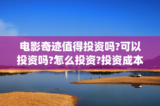 电影奇迹值得投资吗?可以投资吗?怎么投资?投资成本多少?(电影奇迹值得投屏吗)
