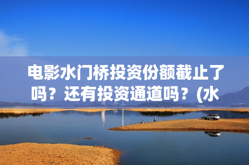电影水门桥投资份额截止了吗？还有投资通道吗？(水门桥电影投资项目)