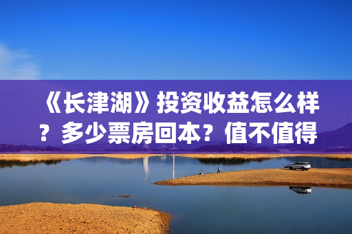 《长津湖》投资收益怎么样？多少票房回本？值不值得投资？(长津湖投资成本13亿)
