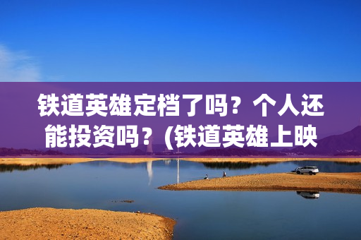 铁道英雄定档了吗？个人还能投资吗？(铁道英雄上映)