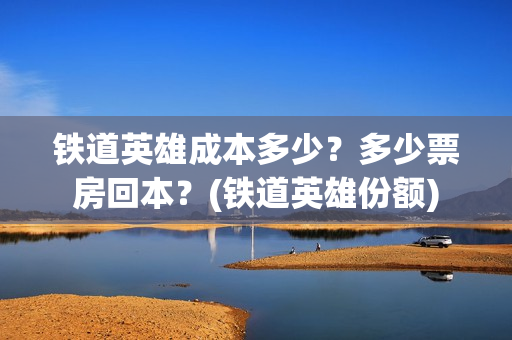 铁道英雄成本多少？多少票房回本？(铁道英雄份额)