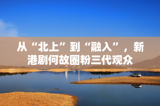 从“北上”到“融入”，新港剧何故圈粉三代观众