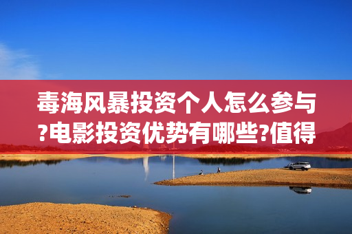 毒海风暴投资个人怎么参与?电影投资优势有哪些?值得吗?(毒海风暴认购份额是真的吗)