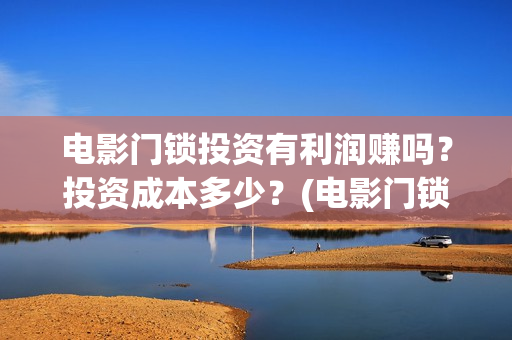 电影门锁投资有利润赚吗？投资成本多少？(电影门锁投资有多少钱)