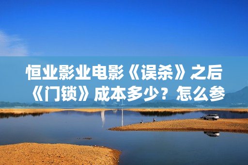 恒业影业电影《误杀》之后《门锁》成本多少？怎么参与？  (恒业影业公司)