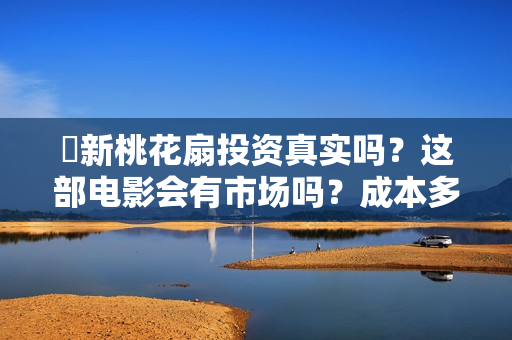 ​新桃花扇投资真实吗？这部电影会有市场吗？成本多少？ 