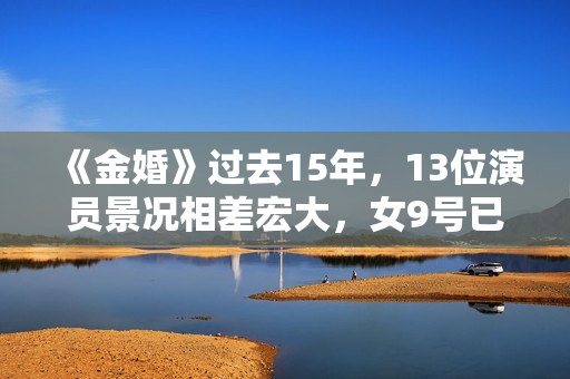 《金婚》过去15年，13位演员景况相差宏大，女9号已成一线明星