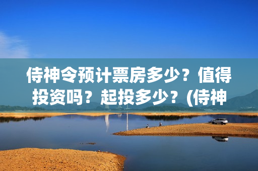 侍神令预计票房多少？值得投资吗？起投多少？(侍神令票房最新)