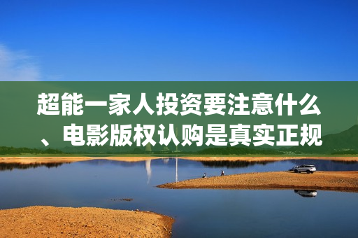 超能一家人投资要注意什么、电影版权认购是真实正规的吗？(超能一家人投资公司)