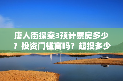 唐人街探案3预计票房多少？投资门槛高吗？起投多少？(唐人街探案预售一年么)