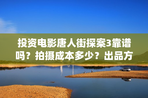 投资电影唐人街探案3靠谱吗？拍摄成本多少？出品方是哪家公司？(唐人街电影票房)