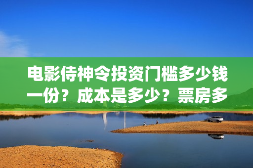 电影侍神令投资门槛多少钱一份？成本是多少？票房多少？(电影侍神令总投资)