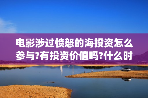 电影涉过愤怒的海投资怎么参与?有投资价值吗?什么时候上映?(电影涉过愤怒的海表达了什么)