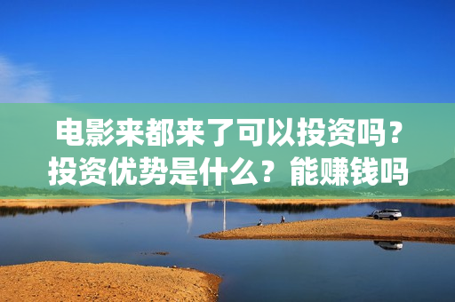 电影来都来了可以投资吗？投资优势是什么？能赚钱吗？(来都来了电影片段)
