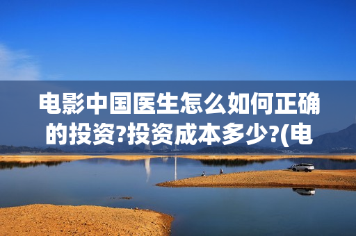 电影中国医生怎么如何正确的投资?投资成本多少?(电影中国医生咋样)