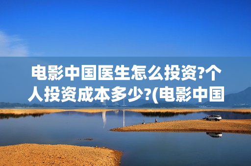 电影中国医生怎么投资?个人投资成本多少?(电影中国医生什么意思)