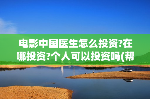 电影中国医生怎么投资?在哪投资?个人可以投资吗(帮我找一下中国医生电影)